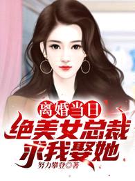 离婚当日,绝美女总裁求我娶她!